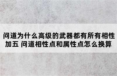 问道为什么高级的武器都有所有相性加五 问道相性点和属性点怎么换算